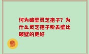 何为破壁灵芝孢子？为什么灵芝孢子粉去壁比破壁的更好