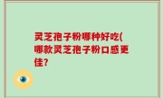 灵芝孢子粉哪种好吃(哪款灵芝孢子粉口感更佳？