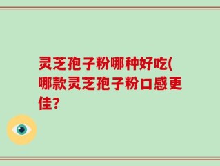 灵芝孢子粉哪种好吃(哪款灵芝孢子粉口感更佳？