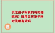 灵芝孢子粉真的有助睡眠吗？服用灵芝孢子粉对失眠有效吗
