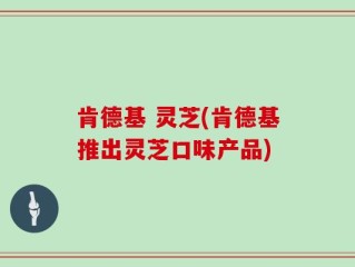 肯德基 灵芝(肯德基推出灵芝口味产品)