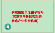 膀胱癌能灵芝孢子粉吗(灵芝孢子粉能否对膀胱癌产生积极作用)