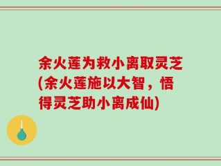 余火莲为救小离取灵芝(余火莲施以大智，悟得灵芝助小离成仙)