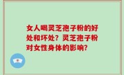 女人喝灵芝孢子粉的好处和坏处？灵芝孢子粉对女性身体的影响？