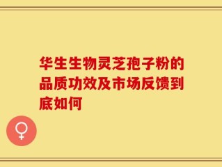 华生生物灵芝孢子粉的品质功效及市场反馈到底如何