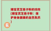 臻宝灵芝孢子粉的功效(臻宝灵芝孢子粉：保护身体健康的自然良药)