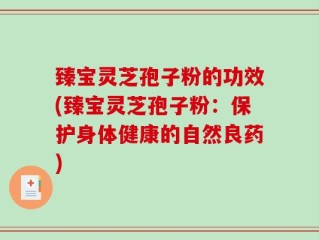 臻宝灵芝孢子粉的功效(臻宝灵芝孢子粉：保护身体健康的自然良药)