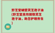 野芝堂破壁灵芝孢子油(野芝堂高效提取灵芝孢子油，助您护理养生)