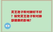 灵芝孢子粉对肺好不好？探究灵芝孢子粉对肺部健康的影响？