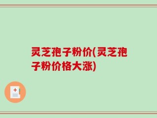灵芝孢子粉价(灵芝孢子粉价格大涨)