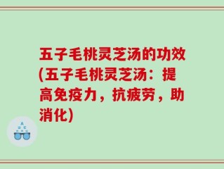 五子毛桃灵芝汤的功效(五子毛桃灵芝汤：提高免疫力，抗疲劳，助消化)