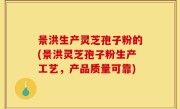 景洪生产灵芝孢子粉的(景洪灵芝孢子粉生产工艺，产品质量可靠)