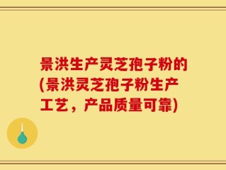 景洪生产灵芝孢子粉的(景洪灵芝孢子粉生产工艺，产品质量可靠)