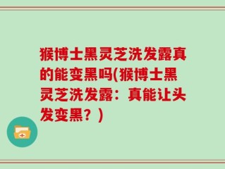 猴博士黑灵芝洗发露真的能变黑吗(猴博士黑灵芝洗发露：真能让头发变黑？)