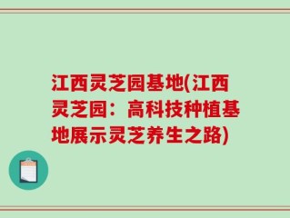 江西灵芝园基地(江西灵芝园：高科技种植基地展示灵芝养生之路)