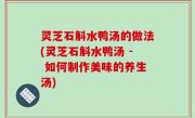灵芝石斛水鸭汤的做法(灵芝石斛水鸭汤 - 如何制作美味的养生汤)