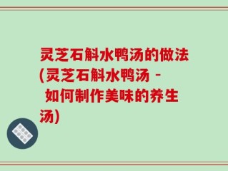 灵芝石斛水鸭汤的做法(灵芝石斛水鸭汤 - 如何制作美味的养生汤)