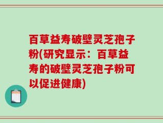 百草益寿破壁灵芝孢子粉(研究显示：百草益寿的破壁灵芝孢子粉可以促进健康)