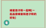 蜂蜜孢子粉一起喝(一起品尝蜂蜜和孢子粉的好处)
