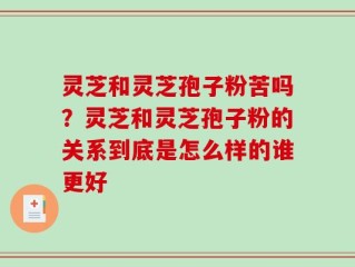 灵芝和灵芝孢子粉苦吗？灵芝和灵芝孢子粉的关系到底是怎么样的谁更好
