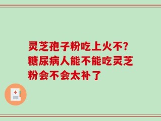 灵芝孢子粉吃上火不？糖尿病人能不能吃灵芝粉会不会太补了