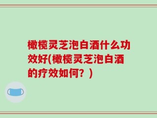 橄榄灵芝泡白酒什么功效好(橄榄灵芝泡白酒的疗效如何？)