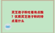 灵芝孢子粉吃着有点酸？优质灵芝孢子粉的特点是什么