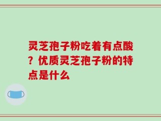 灵芝孢子粉吃着有点酸？优质灵芝孢子粉的特点是什么