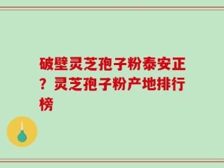 破壁灵芝孢子粉泰安正？灵芝孢子粉产地排行榜