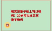 喝灵芝孢子晚上可以喝吗？20岁可以吃灵芝孢子粉吗