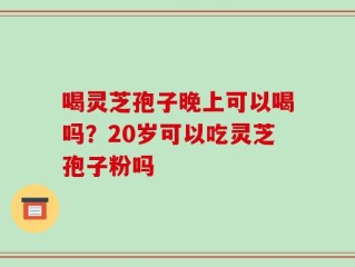 喝灵芝孢子晚上可以喝吗？20岁可以吃灵芝孢子粉吗