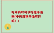 吃中药时可以吃孢子油吗(中药用孢子油可行吗？)