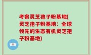 考察灵芝孢子粉基地(灵芝孢子粉基地：全球领先的生态有机灵芝孢子粉基地)