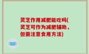 灵芝作用减肥能吃吗(灵芝可作为减肥辅助，但需注意食用方法)