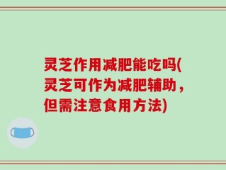 灵芝作用减肥能吃吗(灵芝可作为减肥辅助，但需注意食用方法)