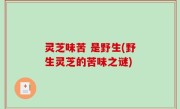灵芝味苦 是野生(野生灵芝的苦味之谜)