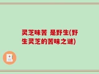 灵芝味苦 是野生(野生灵芝的苦味之谜)