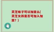 灵芝妹子可以加盟么(灵芝女孩是否可加入加盟？)