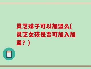 灵芝妹子可以加盟么(灵芝女孩是否可加入加盟？)