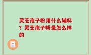 灵芝孢子粉用什么辅料？灵芝孢子粉是怎么样的