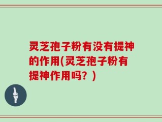 灵芝孢子粉有没有提神的作用(灵芝孢子粉有提神作用吗？)