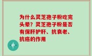 为什么灵芝孢子粉吃完头晕？灵芝孢子粉是否有保肝护肝、抗衰老、抗癌的作用