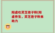 阳虚吃灵芝孢子粉(阳虚养生，灵芝孢子粉来助力