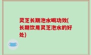灵芝长期泡水喝功效(长期饮用灵芝泡水的好处)