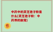 中药中的灵芝孢子粉是什么(灵芝孢子粉：中药界的新宠)