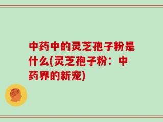 中药中的灵芝孢子粉是什么(灵芝孢子粉：中药界的新宠)