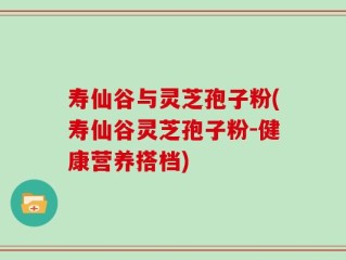 寿仙谷与灵芝孢子粉(寿仙谷灵芝孢子粉-健康营养搭档)
