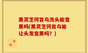 黑灵芝何首乌洗头能变黑吗(黑灵芝何首乌能让头发变黑吗？)
