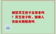 破壁灵芝孢子含激素吗？灵芝孢子粉，健康人也能长期服用吗