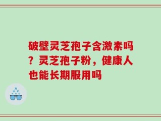 破壁灵芝孢子含激素吗？灵芝孢子粉，健康人也能长期服用吗